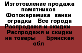 Изготовление продажа памятников. Фотокерамика, венки, оградки - Все города Распродажи и скидки » Распродажи и скидки на товары   . Брянская обл.